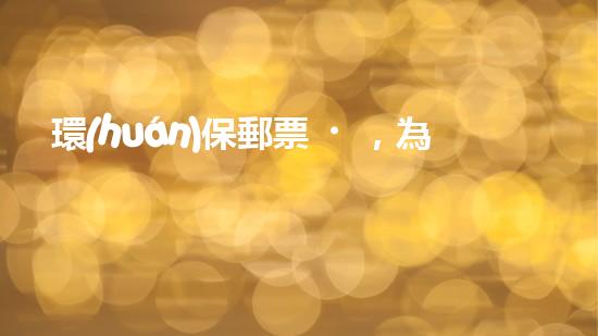 環(huán)保郵票，為地球守護(hù)